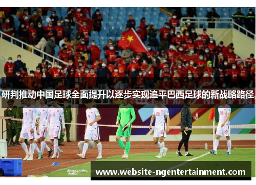研判推动中国足球全面提升以逐步实现追平巴西足球的新战略路径