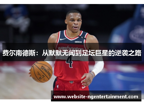 费尔南德斯:从默默无闻到足坛巨星的逆袭之路 费尔南德斯:从默默无闻到足坛巨星的逆袭之路