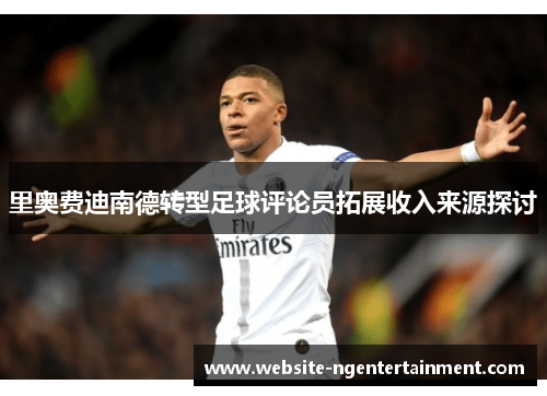 里奥费迪南德转型足球评论员拓展收入来源探讨