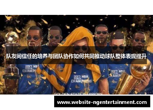 队友间信任的培养与团队协作如何共同推动球队整体表现提升