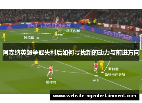 阿森纳英超争冠失利后如何寻找新的动力与前进方向