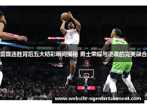 雷霆连胜背后五大精彩瞬间揭秘 勇士荣耀与逆袭的完美融合