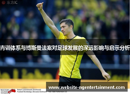 青训体系与博斯曼法案对足球发展的深远影响与启示分析