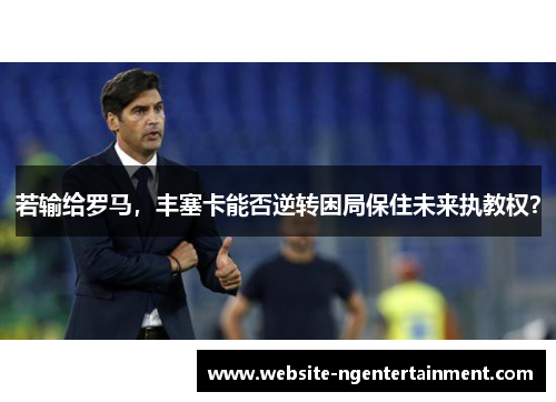 若输给罗马，丰塞卡能否逆转困局保住未来执教权？