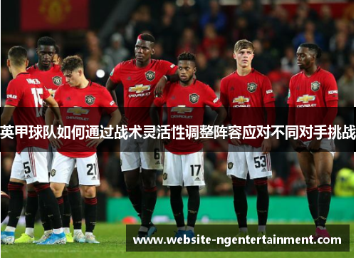 英甲球队如何通过战术灵活性调整阵容应对不同对手挑战