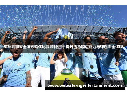 英超赛事安全演练确保比赛顺利进行 提升应急响应能力与球迷安全保障