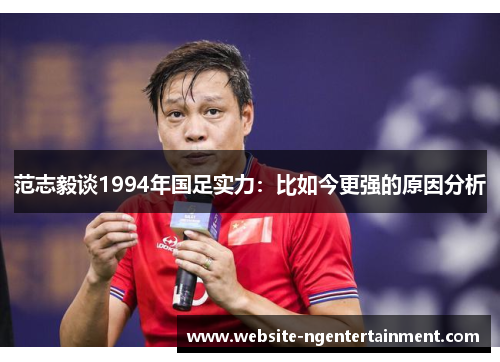 范志毅谈1994年国足实力：比如今更强的原因分析