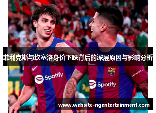 菲利克斯与坎塞洛身价下跌背后的深层原因与影响分析
