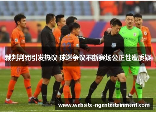 裁判判罚引发热议 球迷争议不断赛场公正性遭质疑