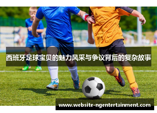 西班牙足球宝贝的魅力风采与争议背后的复杂故事