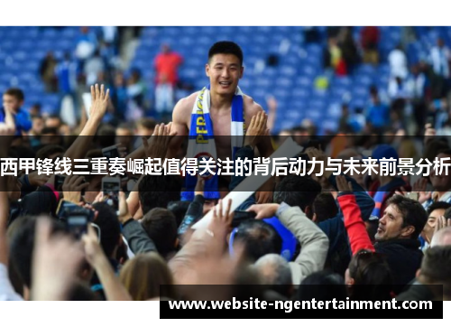 西甲锋线三重奏崛起值得关注的背后动力与未来前景分析