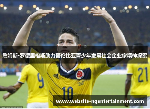 詹姆斯·罗德里格斯助力哥伦比亚青少年发展社会企业家精神探索 詹姆斯·罗德里格斯助力哥伦比亚青少年发展社会企业家精神探索