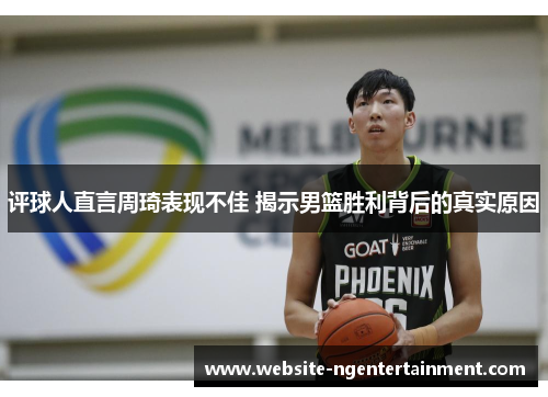 评球人直言周琦表现不佳 揭示男篮胜利背后的真实原因