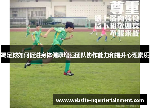 踢足球如何促进身体健康增强团队协作能力和提升心理素质