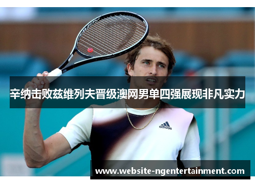 辛纳击败兹维列夫晋级澳网男单四强展现非凡实力