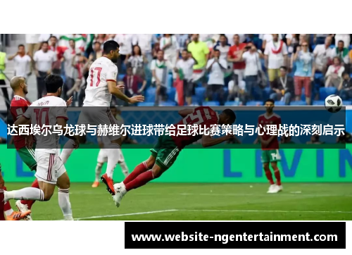 达西埃尔乌龙球与赫维尔进球带给足球比赛策略与心理战的深刻启示