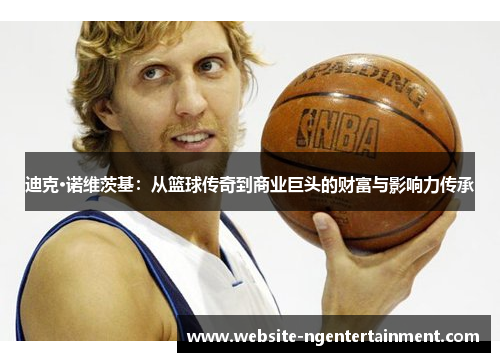 迪克·诺维茨基：从篮球传奇到商业巨头的财富与影响力传承