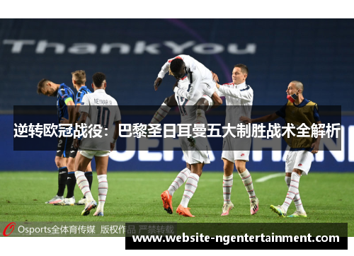 逆转欧冠战役：巴黎圣日耳曼五大制胜战术全解析