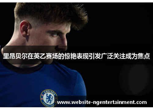 里昂贝尔在英乙赛场的惊艳表现引发广泛关注成为焦点