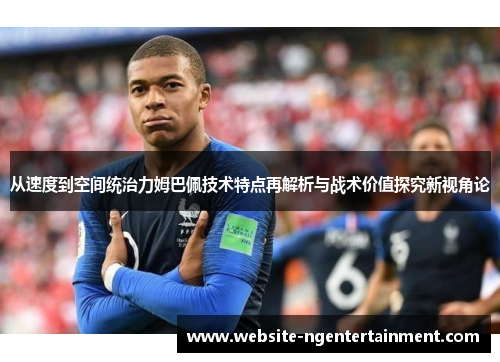 从速度到空间统治力姆巴佩技术特点再解析与战术价值探究新视角论