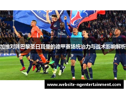 加维对阵巴黎圣日耳曼的德甲赛场统治力与战术影响解析