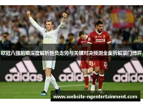 欧冠八强前瞻深度解析胜负走势与关键对决预测全面拆解豪门博弈
