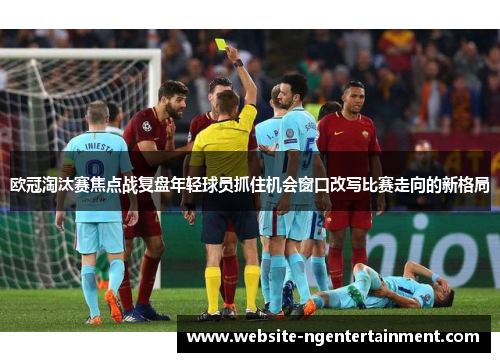欧冠淘汰赛焦点战复盘年轻球员抓住机会窗口改写比赛走向的新格局