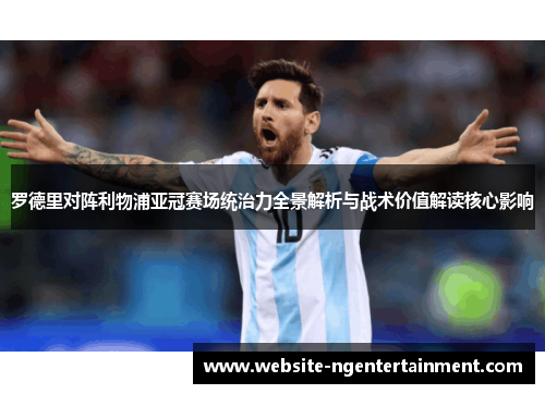 罗德里对阵利物浦亚冠赛场统治力全景解析与战术价值解读核心影响