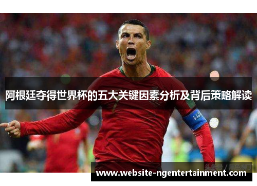 阿根廷夺得世界杯的五大关键因素分析及背后策略解读