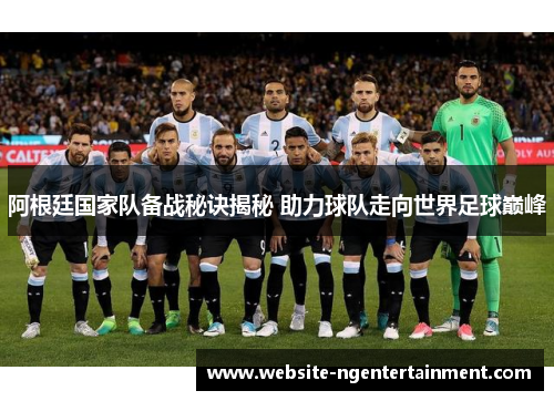 阿根廷国家队备战秘诀揭秘 助力球队走向世界足球巅峰