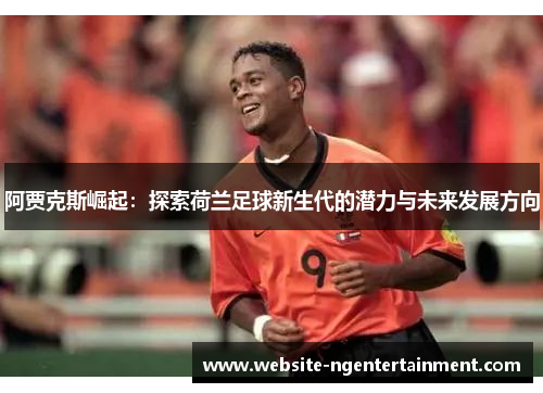 阿贾克斯崛起：探索荷兰足球新生代的潜力与未来发展方向
