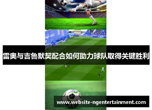 雷奥与吉鲁默契配合如何助力球队取得关键胜利 雷奥与吉鲁默契配合如何助力球队取得关键胜利