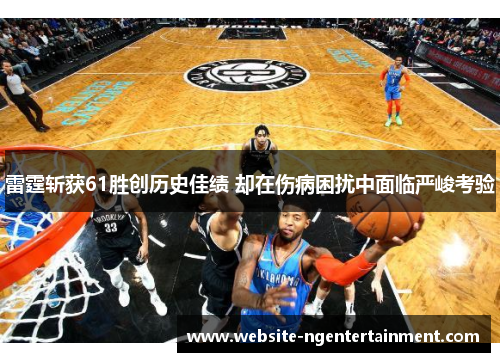 雷霆斩获61胜创历史佳绩 却在伤病困扰中面临严峻考验 雷霆斩获61胜创历史佳绩 却在伤病困扰中面临严峻考验