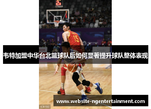 韦特加盟中华台北篮球队后如何显著提升球队整体表现