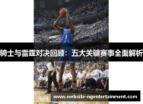 骑士与雷霆对决回顾：五大关键赛事全面解析