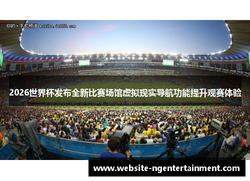 2026世界杯发布全新比赛场馆虚拟现实导航功能提升观赛体验