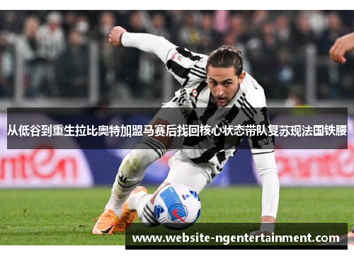 从低谷到重生拉比奥特加盟马赛后找回核心状态带队复苏现法国铁腰