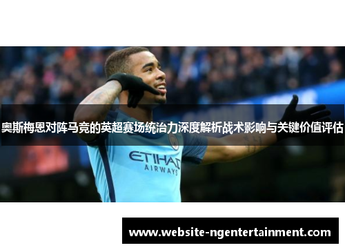 奥斯梅恩对阵马竞的英超赛场统治力深度解析战术影响与关键价值评估