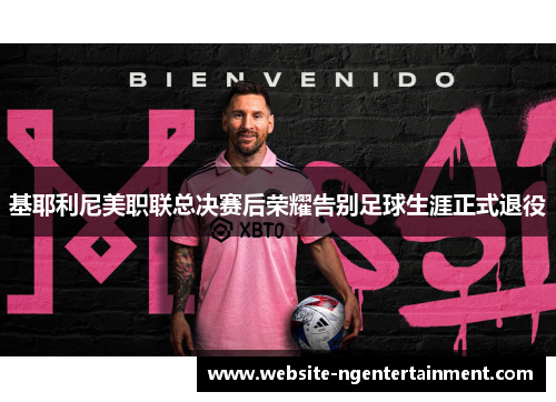 基耶利尼美职联总决赛后荣耀告别足球生涯正式退役