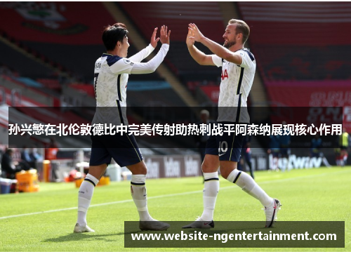 孙兴慜在北伦敦德比中完美传射助热刺战平阿森纳展现核心作用
